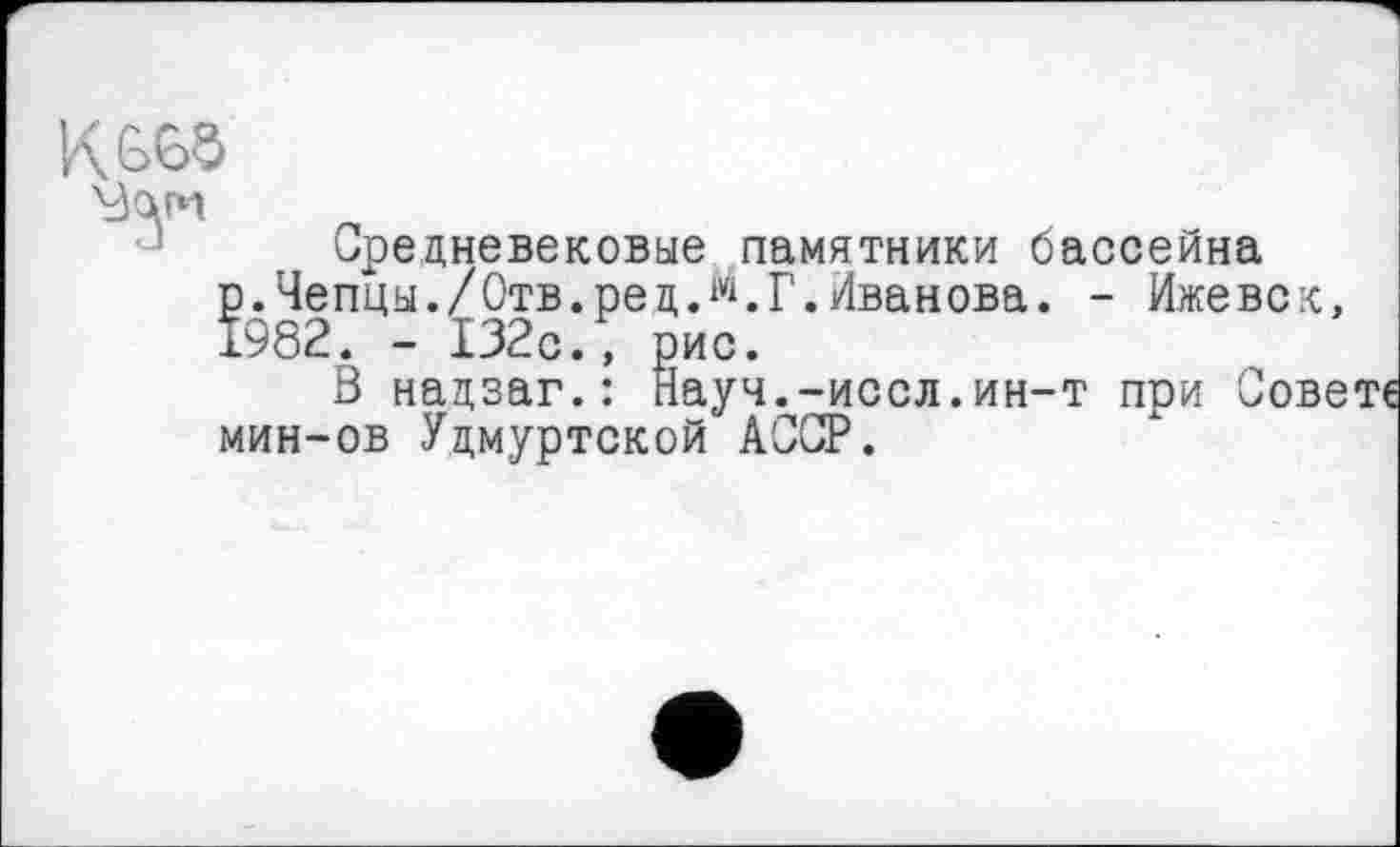 ﻿Чаги
Средневековые памятники бассейна р. Чепцы./Отв. ре дЛ. Г. Иванова. - Ижевск, 1982. - 132с., рис.
В надзаг.: Науч.-иссл.ин-т при Совете мин-ов Удмуртской АССР.